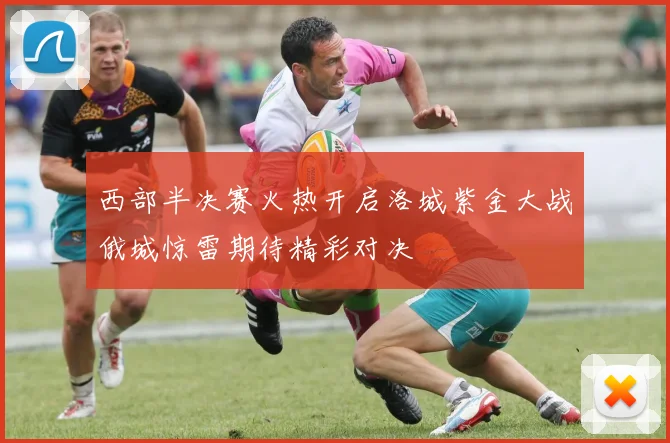 西部半决赛火热开启洛城紫金大战俄城惊雷期待精彩对决