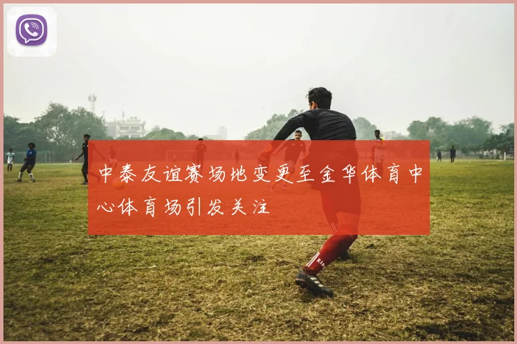 中泰友谊赛场地变更至金华体育中心体育场引发关注