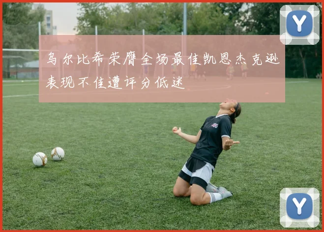 乌尔比希荣膺全场最佳凯恩杰克逊表现不佳遭评分低迷