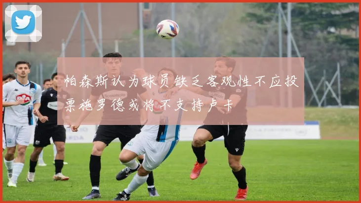 帕森斯认为球员缺乏客观性不应投票施罗德或将不支持卢卡