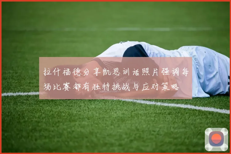 拉什福德分享凯恩训话照片强调每场比赛都有独特挑战与应对策略