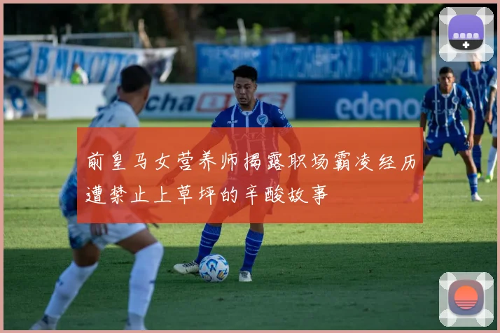 前皇马女营养师揭露职场霸凌经历遭禁止上草坪的辛酸故事