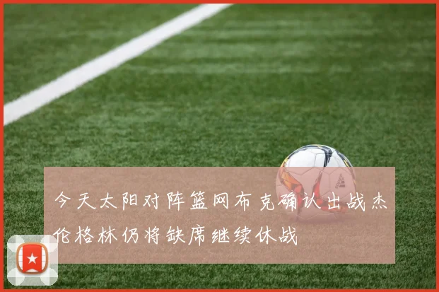 今天太阳对阵篮网布克确认出战杰伦格林仍将缺席继续休战