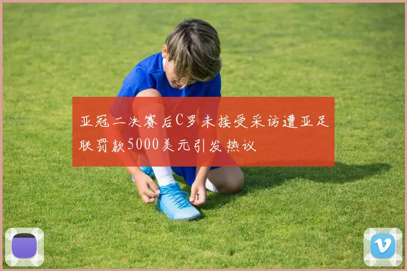 亚冠二决赛后C罗未接受采访遭亚足联罚款5000美元引发热议