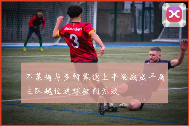 不莱梅与多特蒙德上半场战成平局主队越位进球被判无效