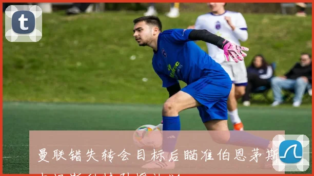 曼联错失转会目标后瞄准伯恩茅斯中场斯科特引援计划