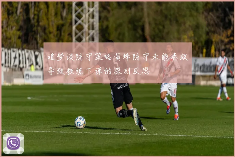追梦谈防守策略黄蜂防守未能奏效导致教练下课的深刻反思