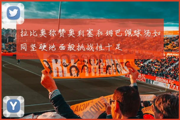 拉比奥称赞奥利塞和姆巴佩球场如同坚硬地面般挑战性十足