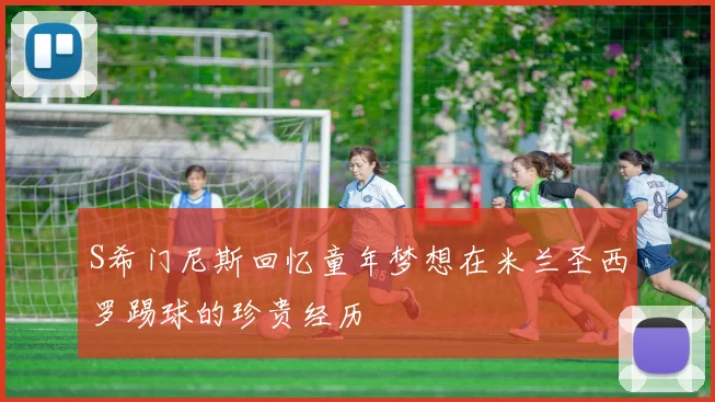 S希门尼斯回忆童年梦想在米兰圣西罗踢球的珍贵经历