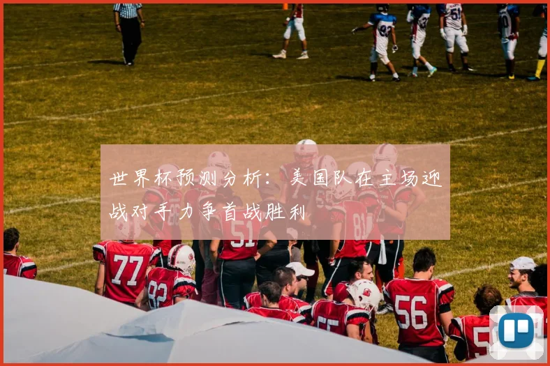 世界杯预测分析：美国队在主场迎战对手力争首战胜利