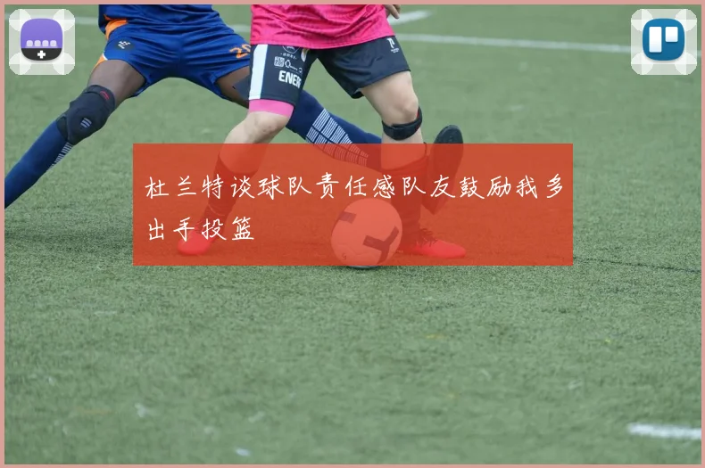 杜兰特谈球队责任感队友鼓励我多出手投篮