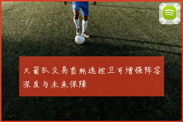 火箭队交易首轮选控卫可增强阵容深度与未来保障