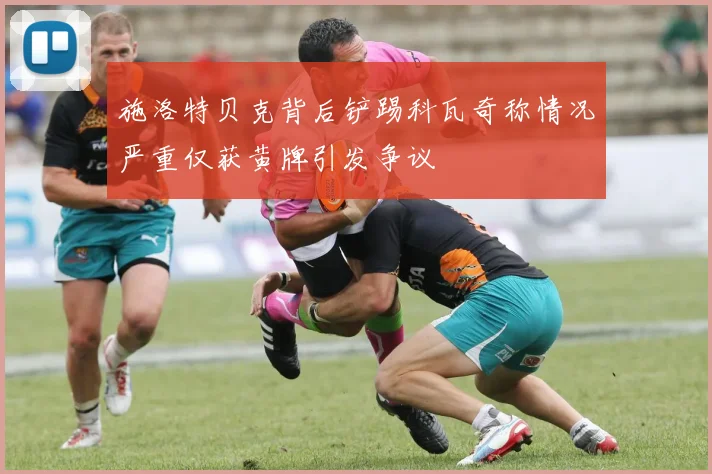施洛特贝克背后铲踢科瓦奇称情况严重仅获黄牌引发争议