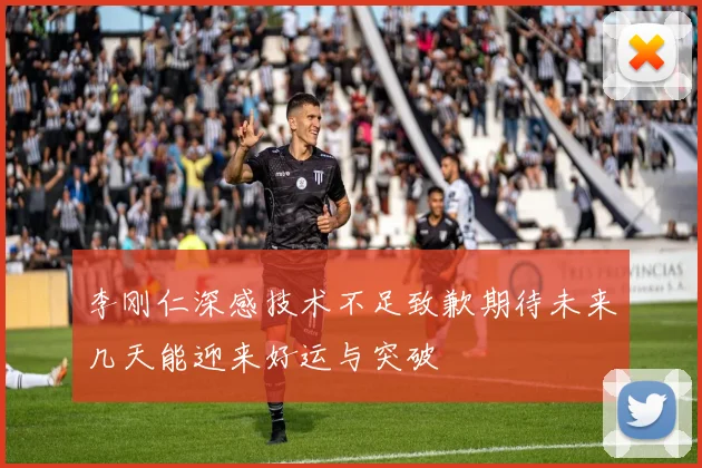 李刚仁深感技术不足致歉期待未来几天能迎来好运与突破