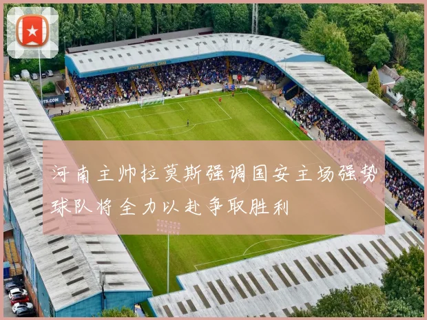 河南主帅拉莫斯强调国安主场强势球队将全力以赴争取胜利