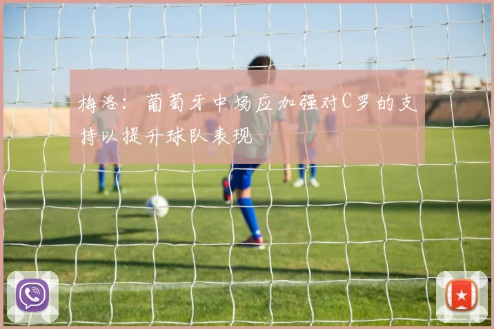梅洛：葡萄牙中场应加强对C罗的支持以提升球队表现