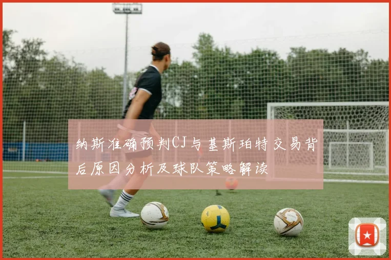 纳斯准确预判CJ与基斯珀特交易背后原因分析及球队策略解读