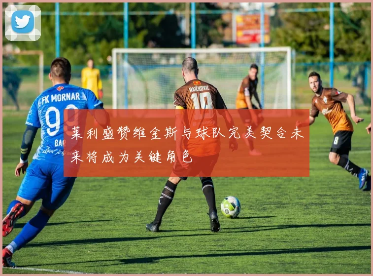 莱利盛赞维金斯与球队完美契合未来将成为关键角色