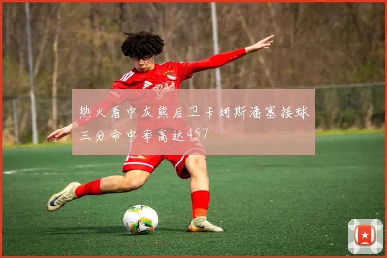 热火看中灰熊后卫卡姆斯潘塞接球三分命中率高达457