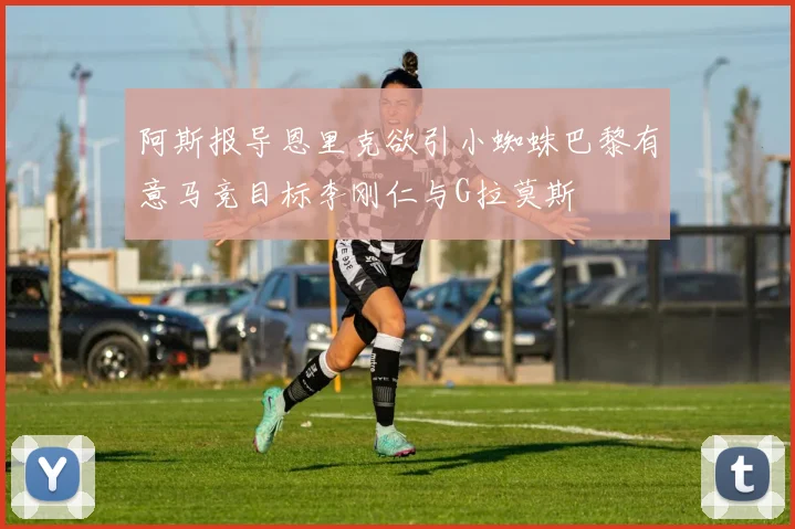 阿斯报导恩里克欲引小蜘蛛巴黎有意马竞目标李刚仁与G拉莫斯