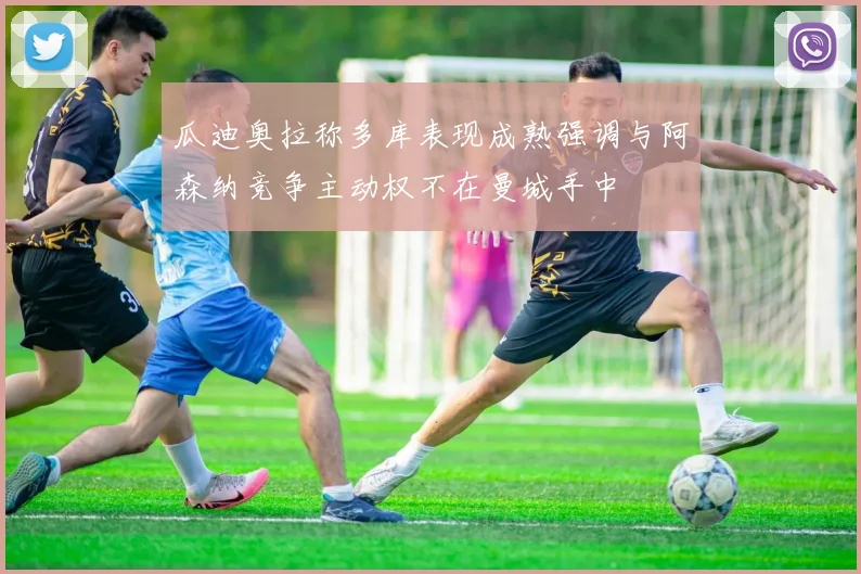 瓜迪奥拉称多库表现成熟强调与阿森纳竞争主动权不在曼城手中