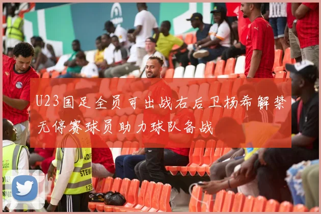 U23国足全员可出战右后卫杨希解禁无停赛球员助力球队备战
