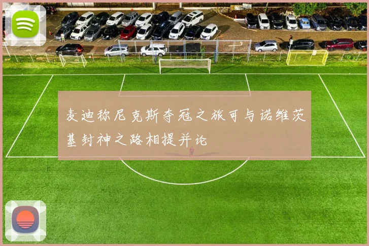 麦迪称尼克斯夺冠之旅可与诺维茨基封神之路相提并论