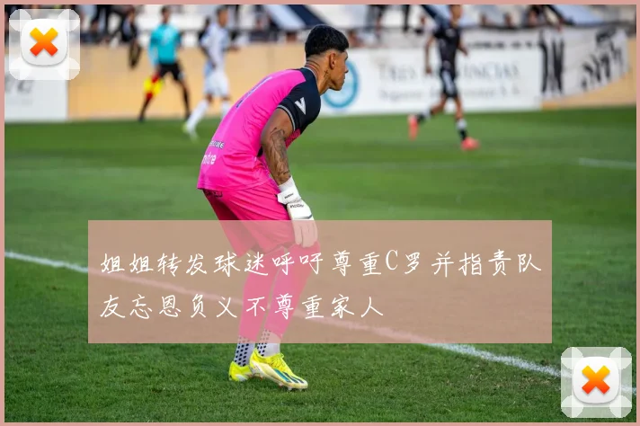 姐姐转发球迷呼吁尊重C罗并指责队友忘恩负义不尊重家人