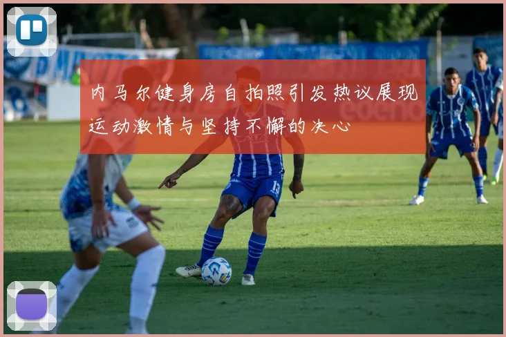 内马尔健身房自拍照引发热议展现运动激情与坚持不懈的决心