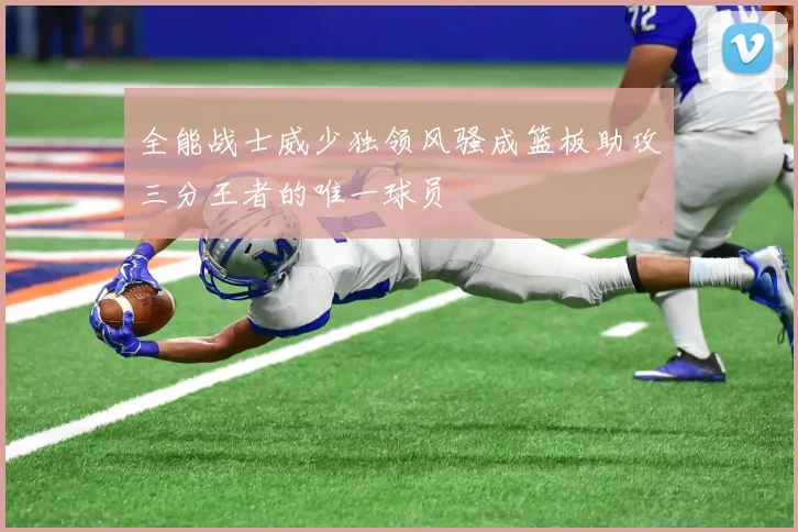 全能战士威少独领风骚成篮板助攻三分王者的唯一球员