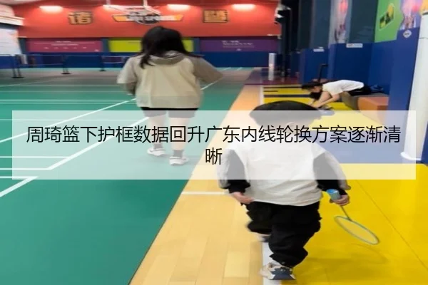 周琦篮下护框数据回升广东内线轮换方案逐渐清晰 | leisu